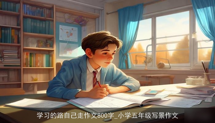 学习的路自己走作文800字_小学五年级写景作文