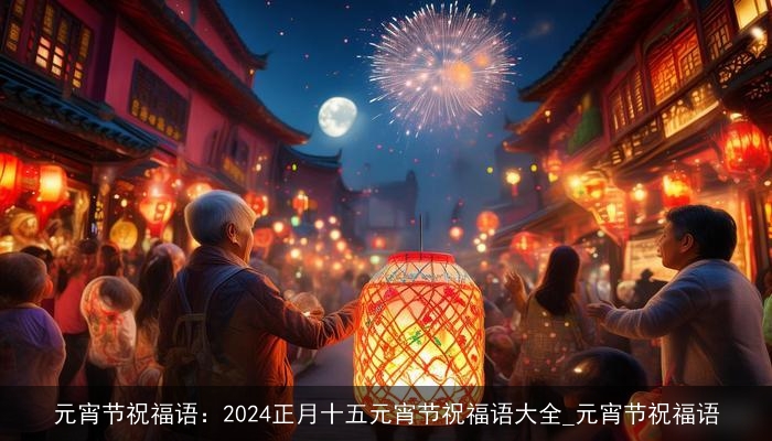 元宵节祝福语：2024正月十五元宵节祝福语大全_元宵节祝福语