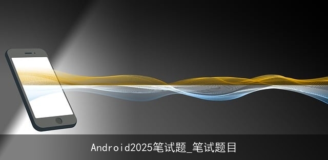 Android2025笔试题_笔试题目