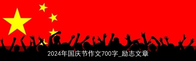 2024年国庆节作文700字_励志文章