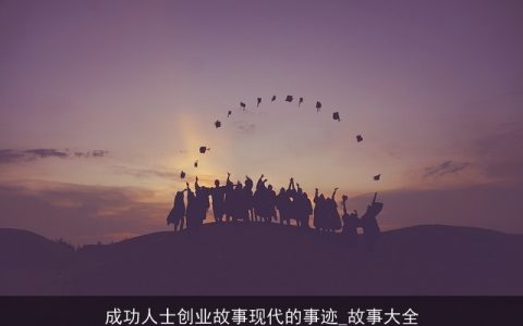 成功人士创业故事现代的事迹_故事大全