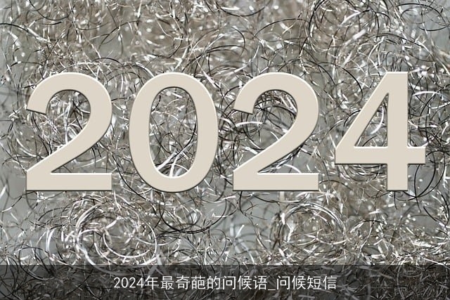 2024年最奇葩的问候语_问候短信