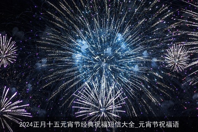 2024正月十五元宵节经典祝福短信大全_元宵节祝福语