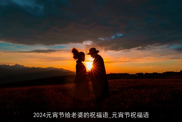 2024元宵节给老婆的祝福语_元宵节祝福语