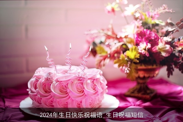 2024年生日快乐祝福语_生日祝福短信