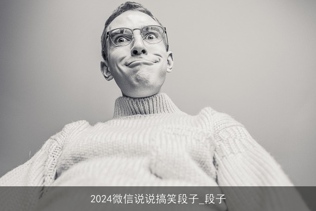 2024微信说说搞笑段子_段子