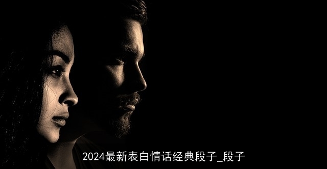 2024最新表白情话经典段子_段子