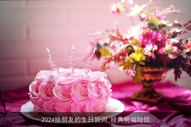 2024给朋友的生日贺词_经典祝福短信