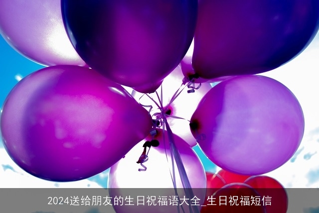 2024送给朋友的生日祝福语大全_生日祝福短信