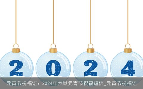 元宵节祝福语：2024年幽默元宵节祝福短信_元宵节祝福语