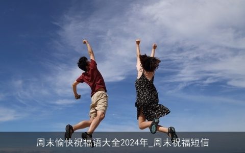 周末愉快祝福语大全2024年_周末祝福短信