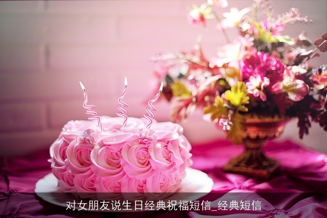 对女朋友说生日经典祝福短信_经典短信