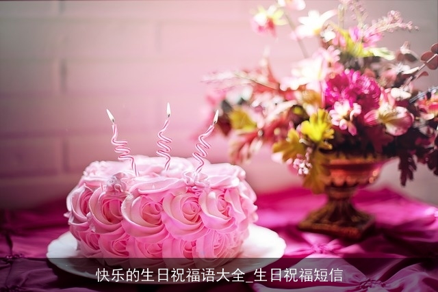 快乐的生日祝福语大全_生日祝福短信