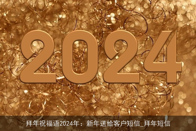 拜年祝福语2024年：新年送给客户短信_拜年短信