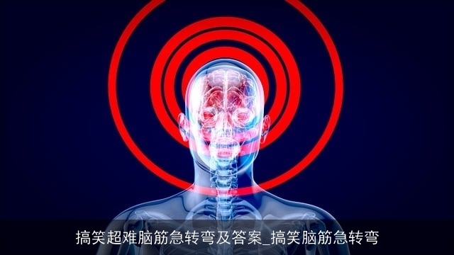 搞笑超难脑筋急转弯及答案_搞笑脑筋急转弯