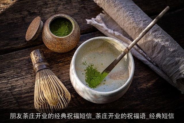 朋友茶庄开业的经典祝福短信_茶庄开业的祝福语_经典短信