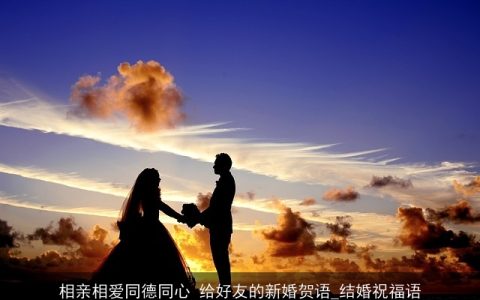 相亲相爱同德同心 给好友的新婚贺语_结婚祝福语