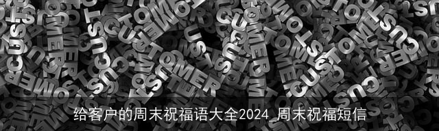 给客户的周末祝福语大全2024_周末祝福短信