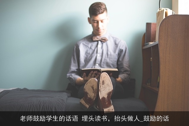 老师鼓励学生的话语 埋头读书，抬头做人_鼓励的话