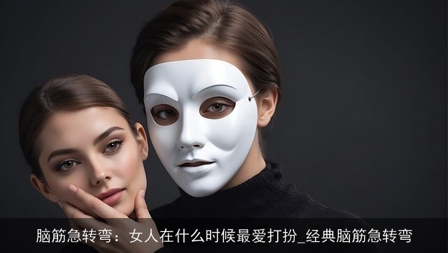 脑筋急转弯：女人在什么时候最爱打扮_经典脑筋急转弯