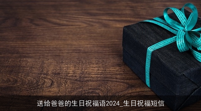 送给爸爸的生日祝福语2024_生日祝福短信