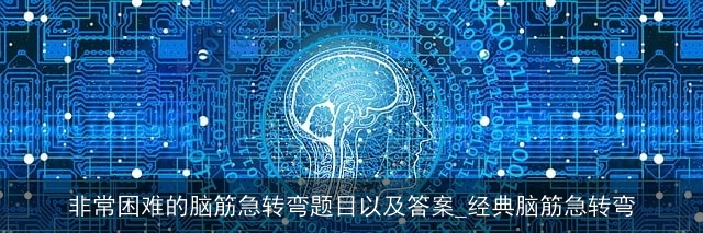 非常困难的脑筋急转弯题目以及答案_经典脑筋急转弯