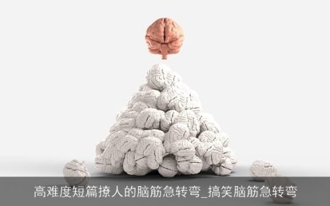 高难度短篇撩人的脑筋急转弯_搞笑脑筋急转弯