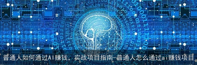 普通人如何通过AI赚钱，实战项目指南-普通人怎么通过ai赚钱项目