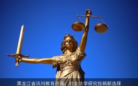 黑龙江省讯刊教育咨询，社会法学研究投稿新选择