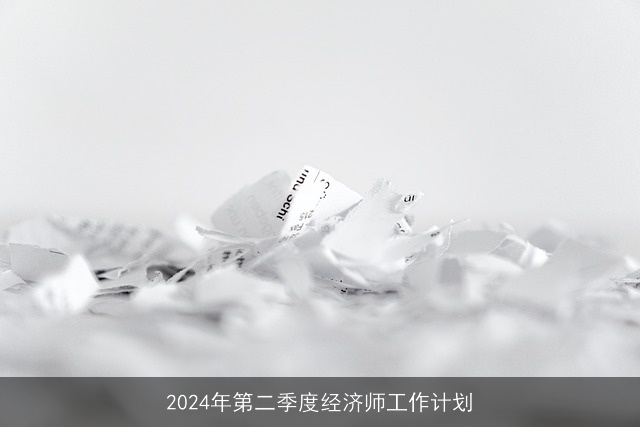 2024年第二季度经济师工作计划