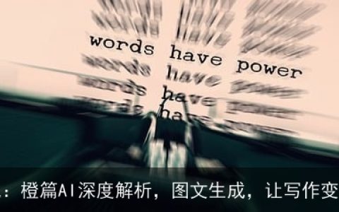 AI写作新时代：橙篇AI深度解析，图文生成，让写作变得简单高效！