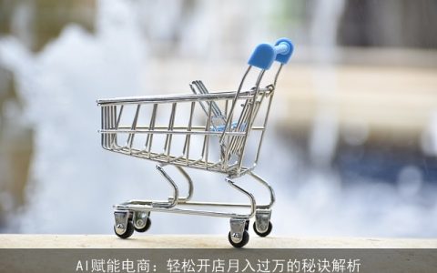 AI赋能电商：轻松开店月入过万的秘诀解析