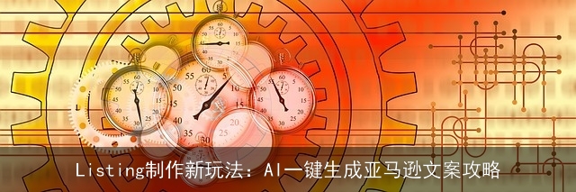 Listing制作新玩法：AI一键生成亚马逊文案攻略