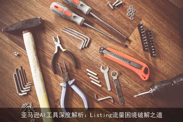 亚马逊AI工具深度解析：Listing流量困境破解之道