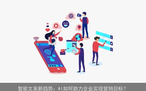 智能文案新趋势：AI如何助力企业实现营销目标？