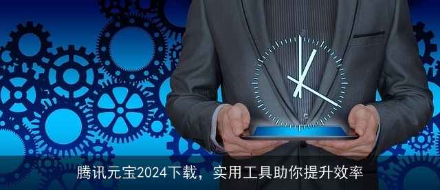 腾讯元宝2024下载，实用工具助你提升效率