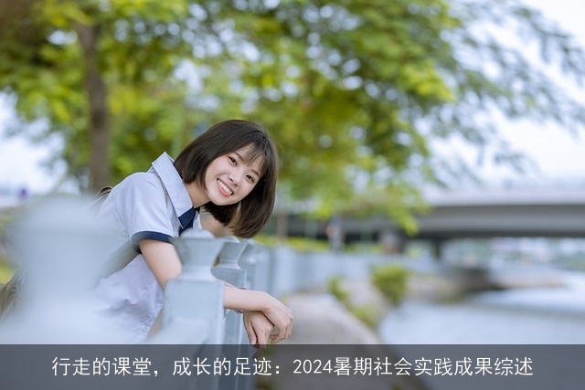 行走的课堂，成长的足迹：2024暑期社会实践成果综述