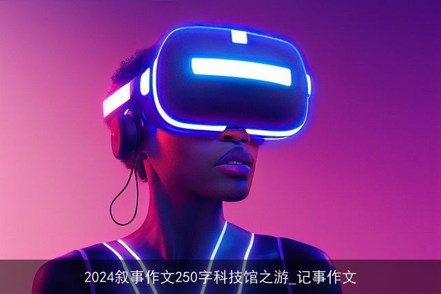 2024叙事作文250字科技馆之游_记事作文