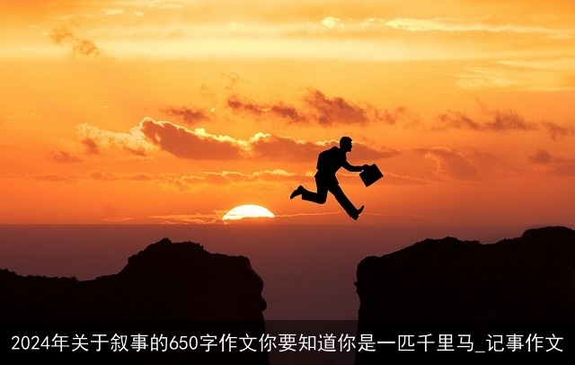 2024年关于叙事的650字作文你要知道你是一匹千里马_记事作文