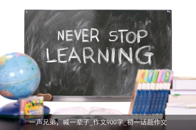 一声兄弟，喊一辈子_作文900字_初一话题作文