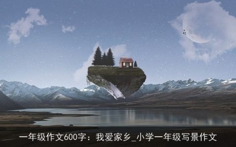 一年级作文600字：我爱家乡_小学一年级写景作文