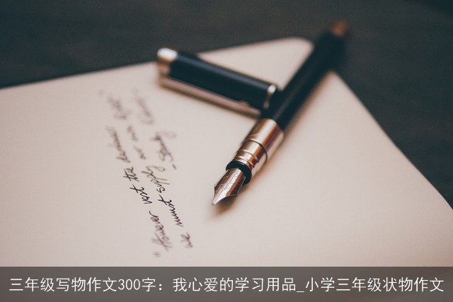 三年级写物作文300字：我心爱的学习用品_小学三年级状物作文