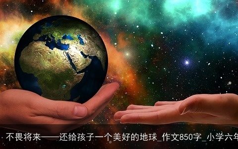 不忘过去，不畏将来——还给孩子一个美好的地球_作文850字_小学六年级演讲稿