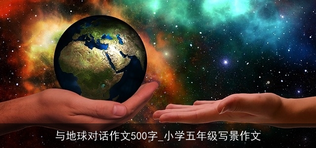 与地球对话作文500字_小学五年级写景作文