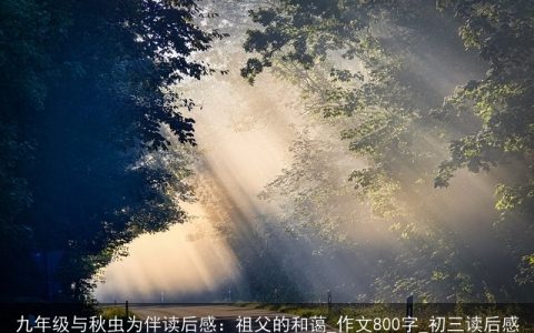 九年级与秋虫为伴读后感：祖父的和蔼_作文800字_初三读后感