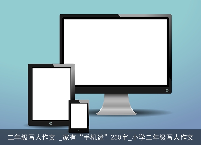 二年级写人作文 _家有“手机迷”250字_小学二年级写人作文