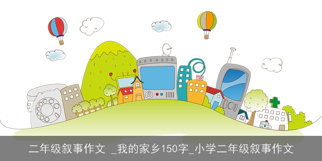 二年级叙事作文 _我的家乡150字_小学二年级叙事作文