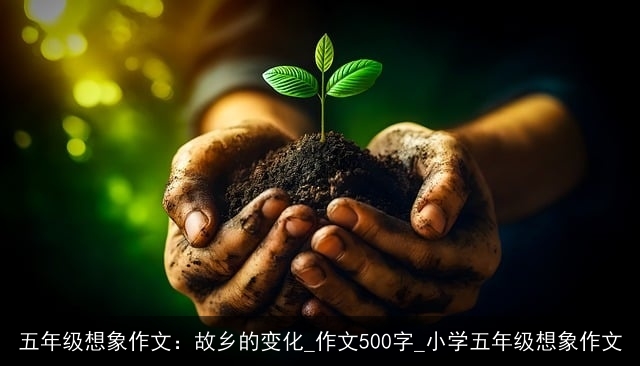 五年级想象作文：故乡的变化_作文500字_小学五年级想象作文