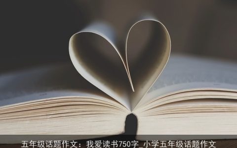 五年级话题作文：我爱读书750字_小学五年级话题作文