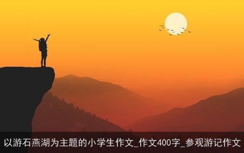 以游石燕湖为主题的小学生作文_作文400字_参观游记作文